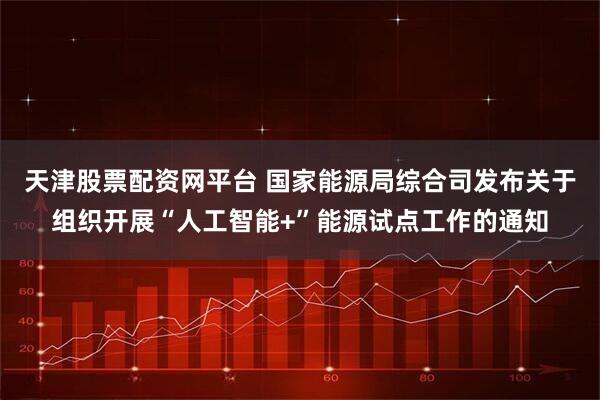 天津股票配资网平台 国家能源局综合司发布关于组织开展“人工智能+”能源试点工作的通知