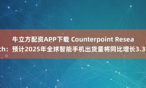 牛立方配资APP下载 Counterpoint Research：预计2025年全球智能手机出货量将同比增长3.3%