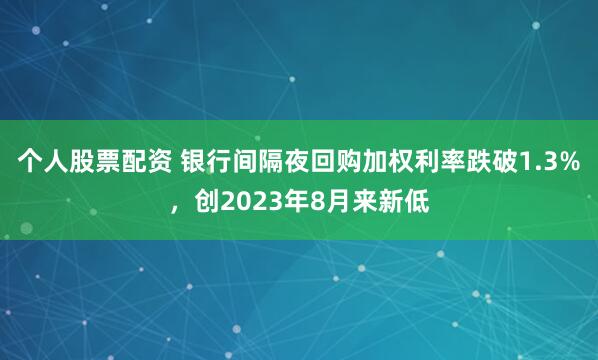个人股票配资 银行间隔夜回购加权利率跌破1.3%，创2023年8月来新低