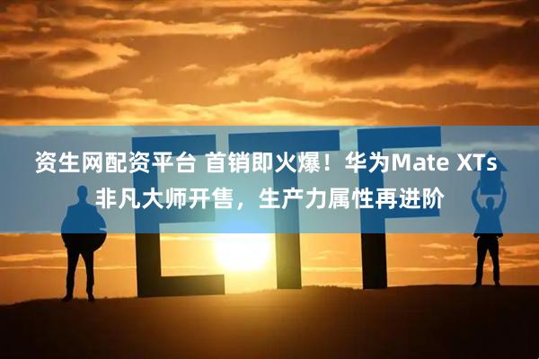 资生网配资平台 首销即火爆！华为Mate XTs 非凡大师开售，生产力属性再进阶