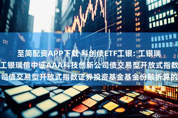 至简配资APP下载 科创债ETF工银: 工银瑞信基金管理有限公司关于工银瑞信中证AAA科技创新公司债交易型开放式指数证券投资基金基金份额折算的公告