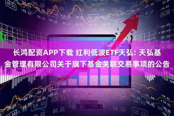 长鸿配资APP下载 红利低波ETF天弘: 天弘基金管理有限公司关于旗下基金关联交易事项的公告
