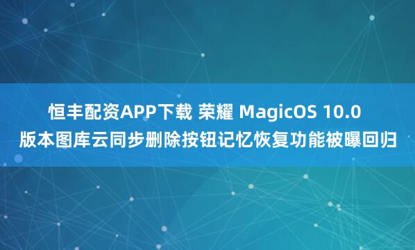 恒丰配资APP下载 荣耀 MagicOS 10.0 版本图库云同步删除按钮记忆恢复功能被曝回归