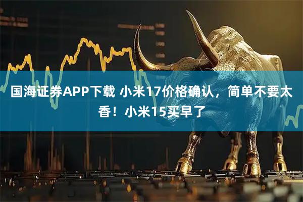 国海证券APP下载 小米17价格确认，简单不要太香！小米15买早了