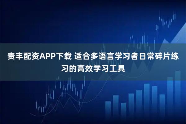 责丰配资APP下载 适合多语言学习者日常碎片练习的高效学习工具