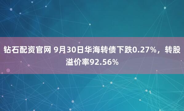 钻石配资官网 9月30日华海转债下跌0.27%，转股溢价率92.56%