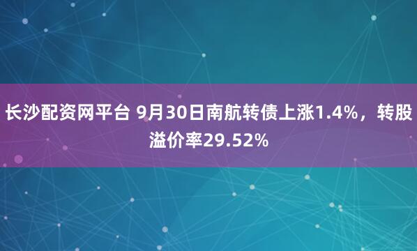 长沙配资网平台 9月30日南航转债上涨1.4%，转股溢价率29.52%