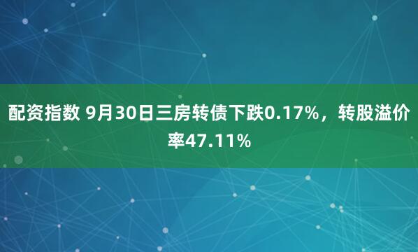 配资指数 9月30日三房转债下跌0.17%，转股溢价率47.11%