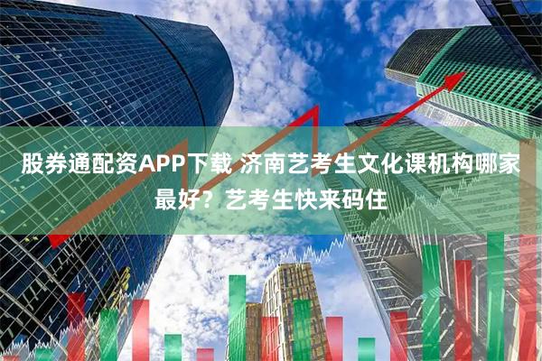 股券通配资APP下载 济南艺考生文化课机构哪家最好？艺考生快来码住