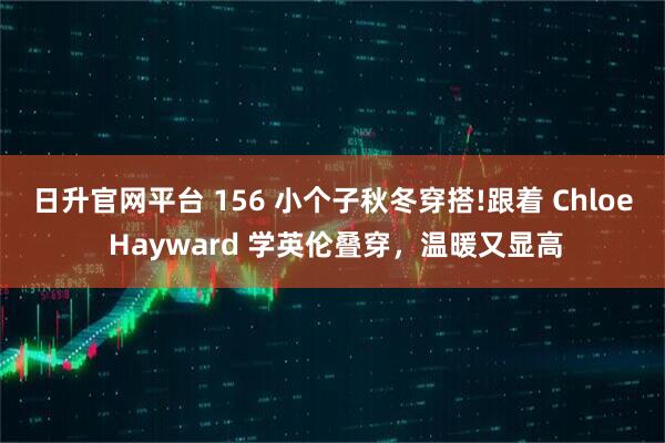 日升官网平台 156 小个子秋冬穿搭!跟着 Chloe Hayward 学英伦叠穿,温暖又显高