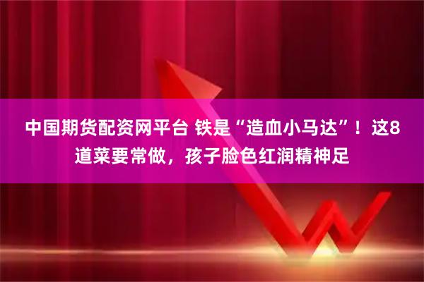 中国期货配资网平台 铁是“造血小马达”！这8道菜要常做，孩子脸色红润精神足