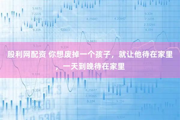 股利网配资 你想废掉一个孩子，就让他待在家里，一天到晚待在家里