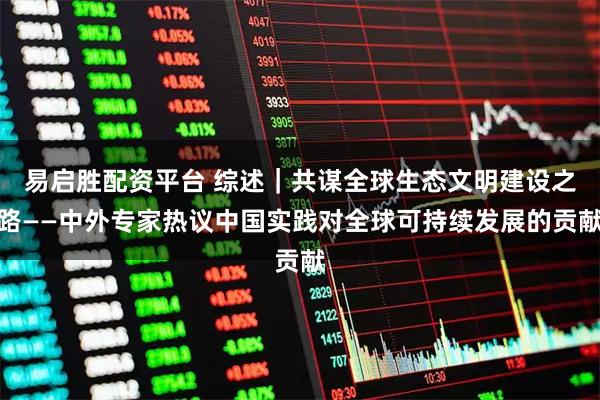 易启胜配资平台 综述｜共谋全球生态文明建设之路——中外专家热议中国实践对全球可持续发展的贡献