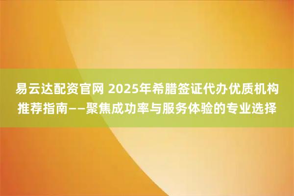 易云达配资官网 2025年希腊签证代办优质机构推荐指南——聚焦成功率与服务体验的专业选择