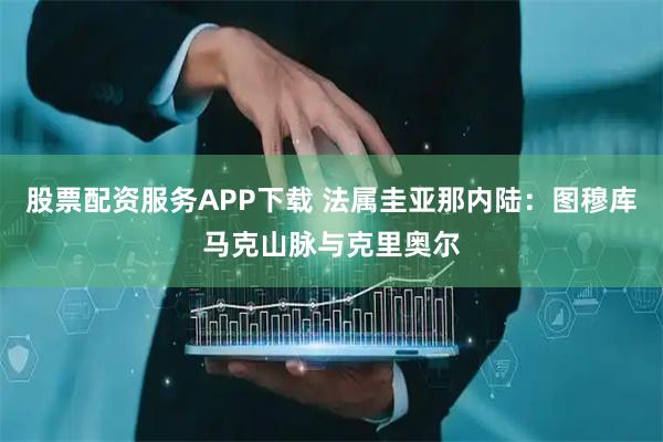 股票配资服务APP下载 法属圭亚那内陆：图穆库马克山脉与克里奥尔