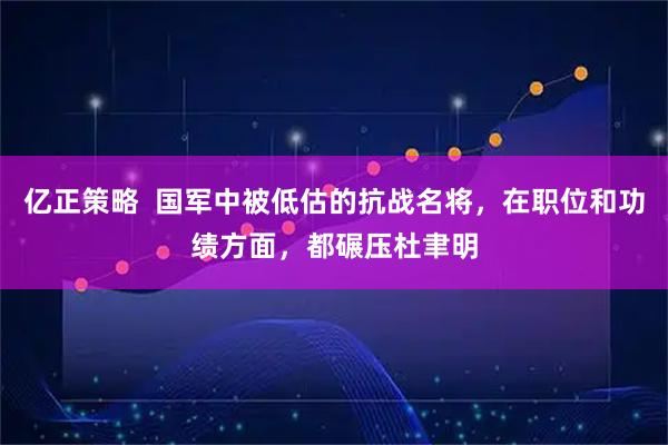 亿正策略  国军中被低估的抗战名将，在职位和功绩方面，都碾压杜聿明