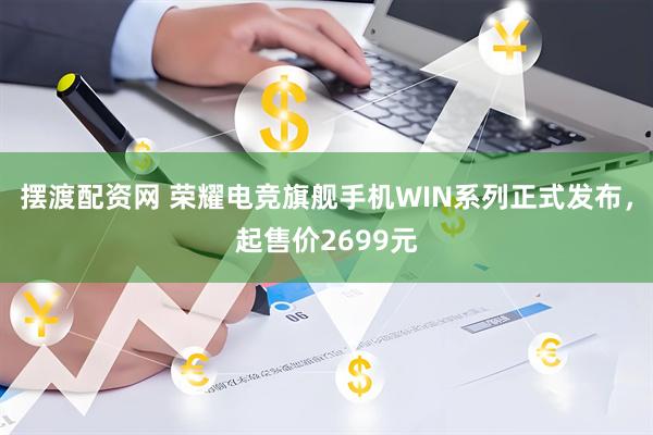 摆渡配资网 荣耀电竞旗舰手机WIN系列正式发布，起售价2699元