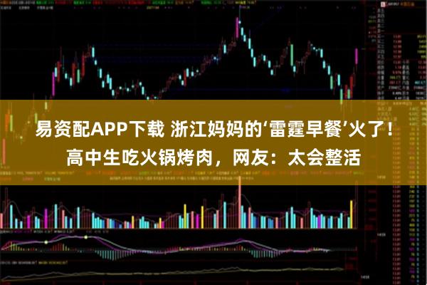 易资配APP下载 浙江妈妈的‘雷霆早餐’火了！高中生吃火锅烤肉，网友：太会整活