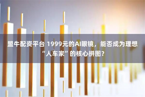 盟牛配资平台 1999元的AI眼镜，能否成为理想“人车家”的核心拼图？
