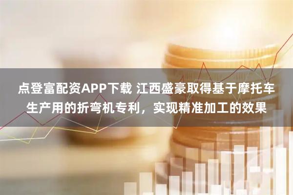点登富配资APP下载 江西盛豪取得基于摩托车生产用的折弯机专利，实现精准加工的效果