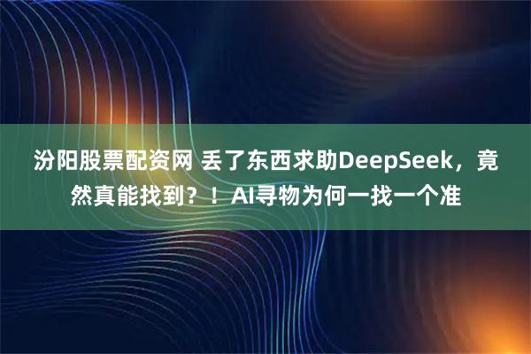 汾阳股票配资网 丢了东西求助DeepSeek，竟然真能找到？！AI寻物为何一找一个准